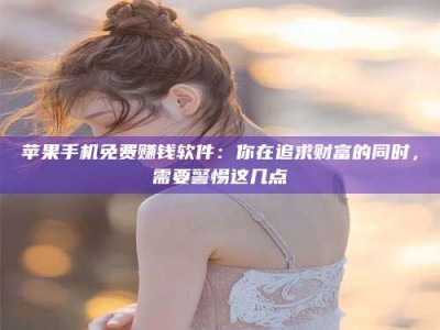 磐石苹果手机免费赚钱软件：你在追求财富的同时，需要警惕这几点
