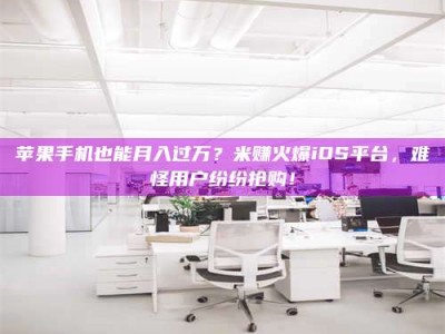 磐石苹果手机也能月入过万？米赚火爆iOS平台，难怪用户纷纷抢购！