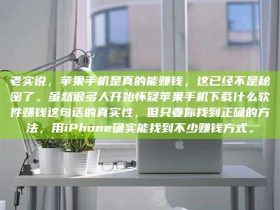 磐石老实说，苹果手机是真的能赚钱，这已经不是秘密了。虽然很多人开始怀疑苹果手机下载什么软件赚钱这句话的真实性，但只要你找到正确的方法，用iPhone确实能找到不少赚钱方式。