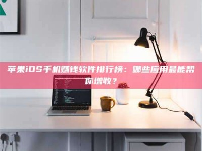 磐石苹果iOS手机赚钱软件排行榜：哪些应用最能帮你增收？