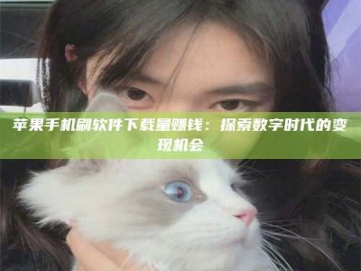 磐石苹果手机刷软件下载量赚钱：探索数字时代的变现机会